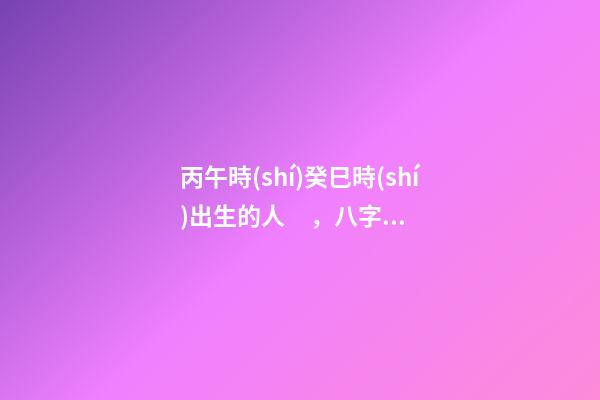 丙午時(shí)癸巳時(shí)出生的人，八字命運(yùn)如何？